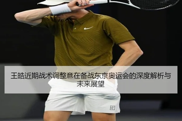 王皓近期战术调整意在备战东京奥运会的深度解析与未来展望