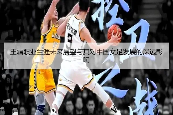 王霜职业生涯未来展望与其对中国女足发展的深远影响