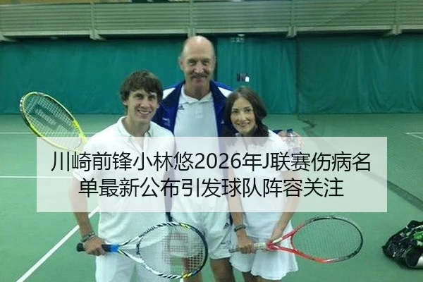 川崎前锋小林悠2026年J联赛伤病名单最新公布引发球队阵容关注