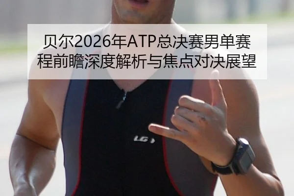 贝尔2026年ATP总决赛男单赛程前瞻深度解析与焦点对决展望